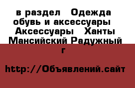  в раздел : Одежда, обувь и аксессуары » Аксессуары . Ханты-Мансийский,Радужный г.
